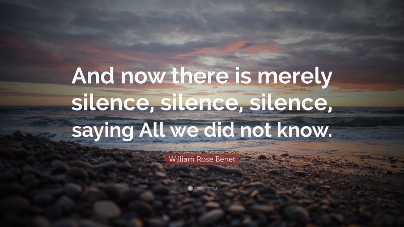 William Rose Benet Quote: “And now there is merely silence, silence, silence, saying All we did not know.”
