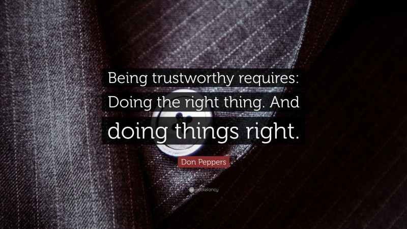 Don Peppers Quote: “Being trustworthy requires: Doing the right thing. And doing things right.”