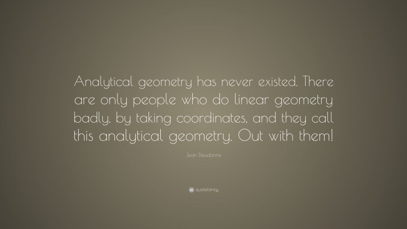 Jean Dieudonne Quote: “Analytical geometry has never existed. There are only people who do linear geometry badly, by taking coordinates, and they call this analytical geometry. Out with them!”