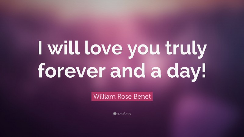 William Rose Benet Quote: “I will love you truly forever and a day!”