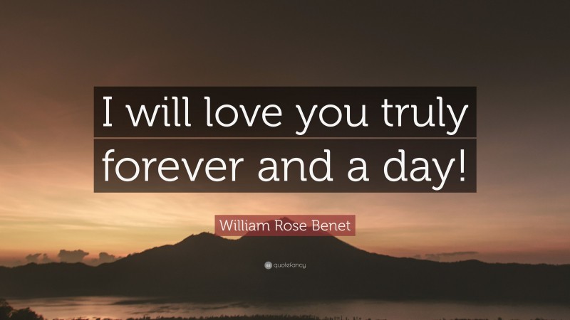 William Rose Benet Quote: “I will love you truly forever and a day!”