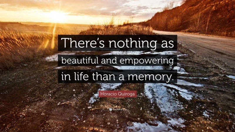 Horacio Quiroga Quote: “There’s nothing as beautiful and empowering in life than a memory.”