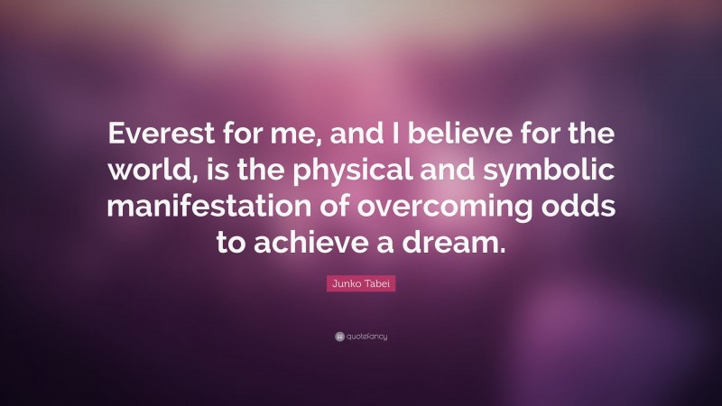 Junko Tabei Quote: “Everest for me, and I believe for the world, is the physical and symbolic manifestation of overcoming odds to achieve a dream.”