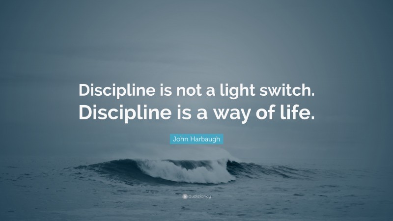 John Harbaugh Quote: “Discipline is not a light switch. Discipline is a way of life.”