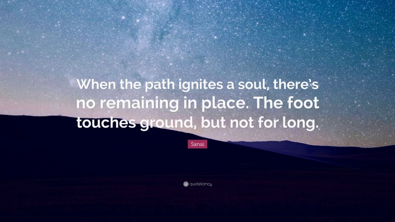 Sanai Quote: “When the path ignites a soul, there’s no remaining in place. The foot touches ground, but not for long.”