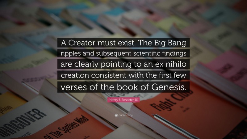 Henry F. Schaefer, III Quote: “A Creator must exist. The Big Bang ripples and subsequent scientific findings are clearly pointing to an ex nihilo creation consistent with the first few verses of the book of Genesis.”