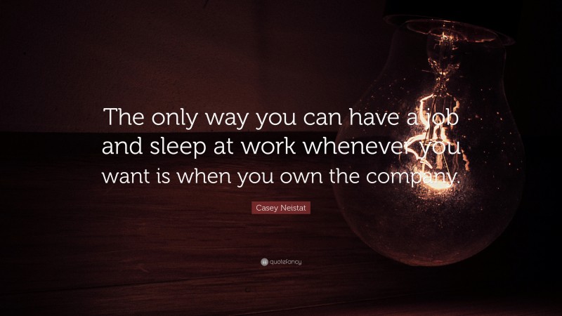 Casey Neistat Quote: “The only way you can have a job and sleep at work whenever you want is when you own the company.”