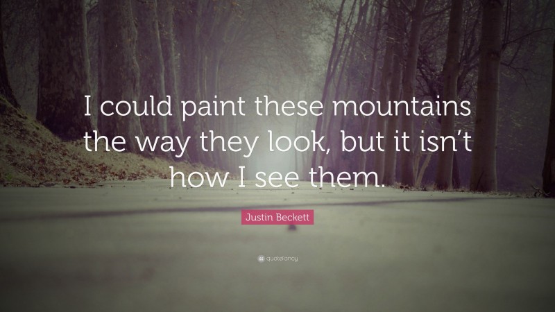 Justin Beckett Quote: “I could paint these mountains the way they look, but it isn’t how I see them.”