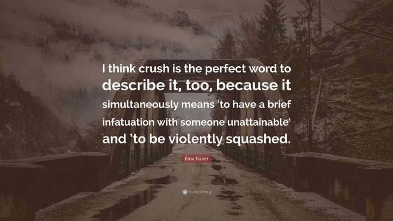Elna Baker Quote: “I think crush is the perfect word to describe it, too, because it simultaneously means ‘to have a brief infatuation with someone unattainable’ and ’to be violently squashed.”
