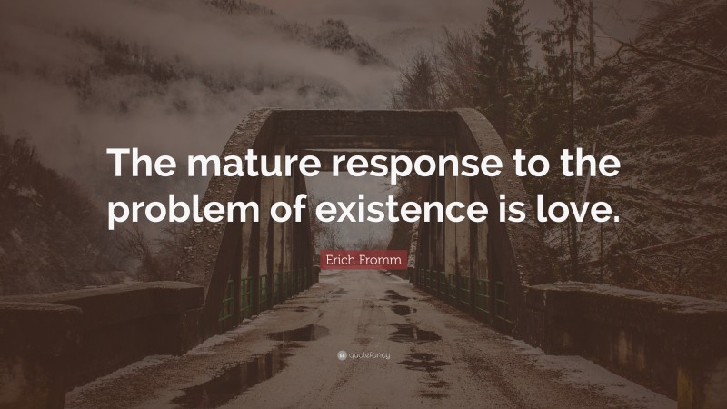 Erich Fromm Quote: “The mature response to the problem of existence is love.”