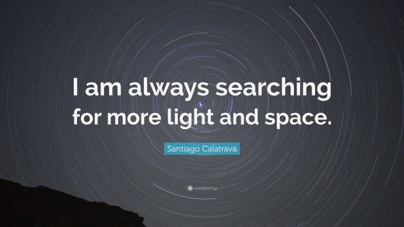 Santiago Calatrava Quote: “I am always searching for more light and space.”