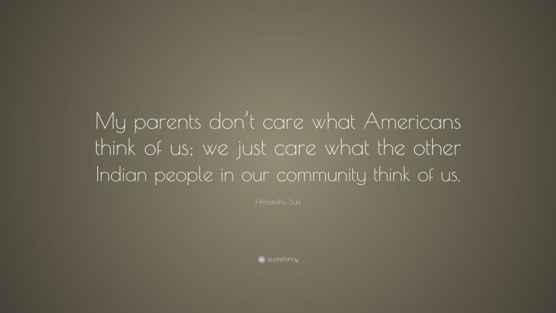 Himanshu Suri Quote: “My parents don’t care what Americans think of us; we just care what the other Indian people in our community think of us.”