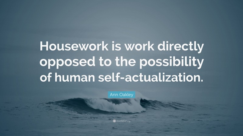 Ann Oakley Quote: “Housework is work directly opposed to the possibility of human self-actualization.”