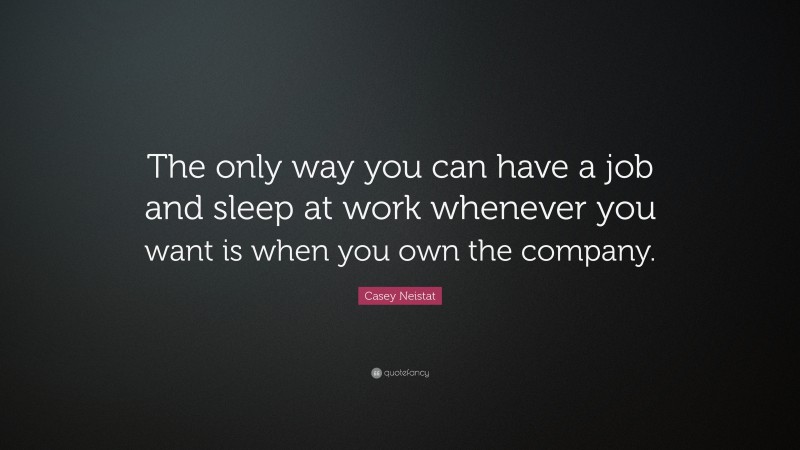 Casey Neistat Quote: “The only way you can have a job and sleep at work whenever you want is when you own the company.”