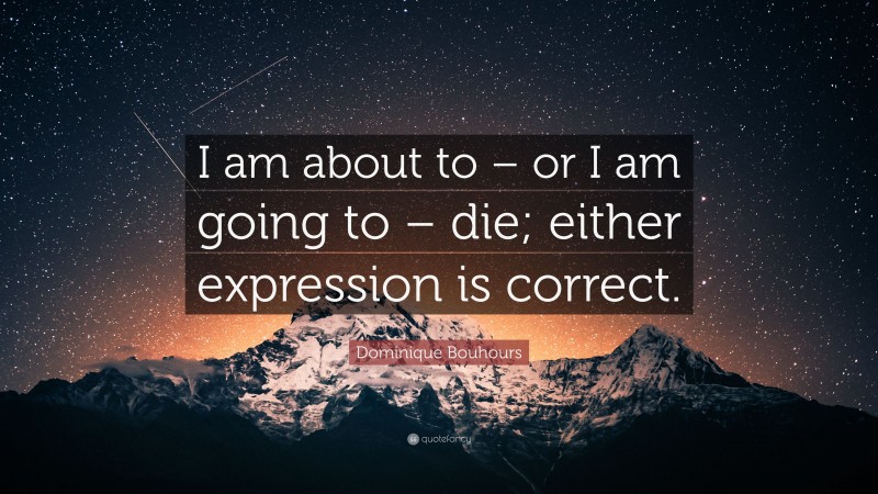 Dominique Bouhours Quote: “I am about to – or I am going to – die; either expression is correct.”