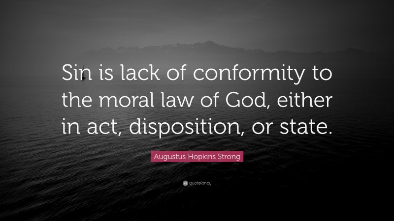 Augustus Hopkins Strong Quote: “Sin is lack of conformity to the moral law of God, either in act, disposition, or state.”