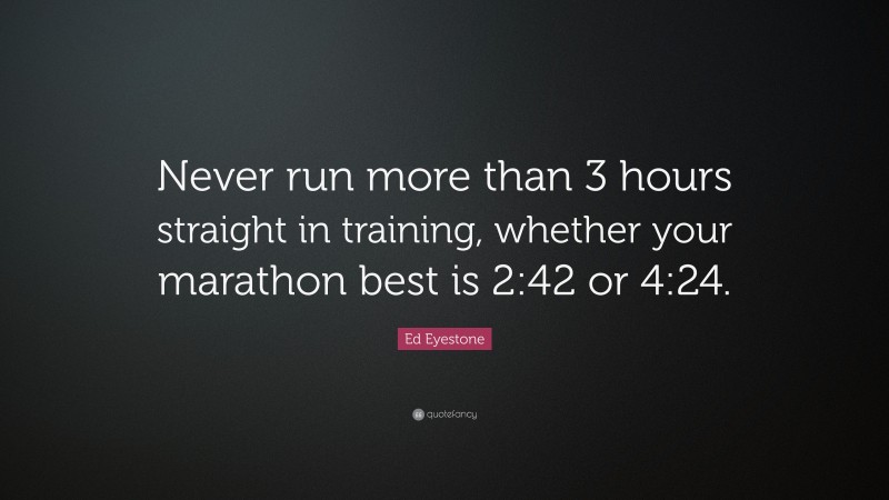 Ed Eyestone Quote: “Never run more than 3 hours straight in training, whether your marathon best is 2:42 or 4:24.”