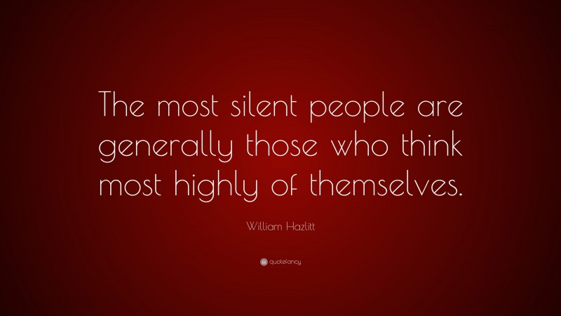 William Hazlitt Quote: “The most silent people are generally those who think most highly of themselves.”