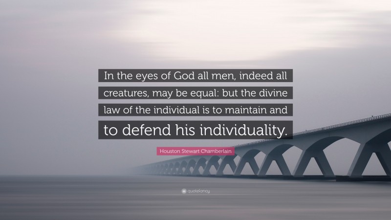 Houston Stewart Chamberlain Quote: “In the eyes of God all men, indeed all creatures, may be equal: but the divine law of the individual is to maintain and to defend his individuality.”