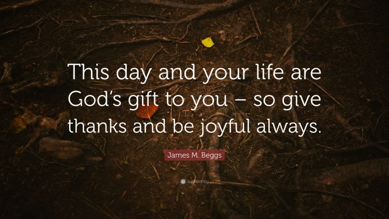 James M. Beggs Quote: “This day and your life are God’s gift to you – so give thanks and be joyful always.”