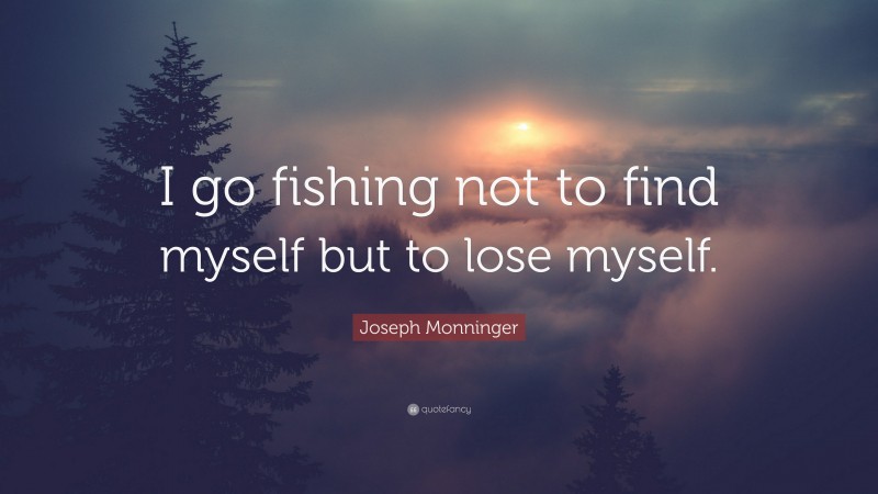 Joseph Monninger Quote: “I go fishing not to find myself but to lose myself.”