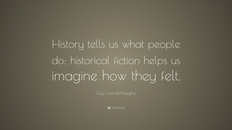 Guy Vanderhaeghe Quote: “History tells us what people do; historical fiction helps us imagine how they felt.”