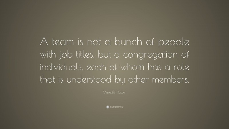 Meredith Belbin Quote: “A team is not a bunch of people with job titles, but a congregation of individuals, each of whom has a role that is understood by other members.”
