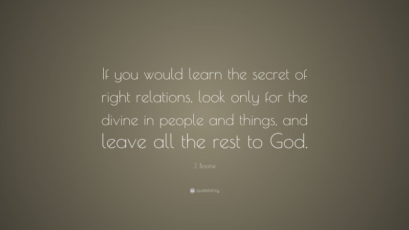J. Boone Quote: “If you would learn the secret of right relations, look only for the divine in people and things, and leave all the rest to God.”