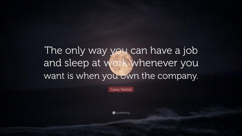 Casey Neistat Quote: “The only way you can have a job and sleep at work whenever you want is when you own the company.”