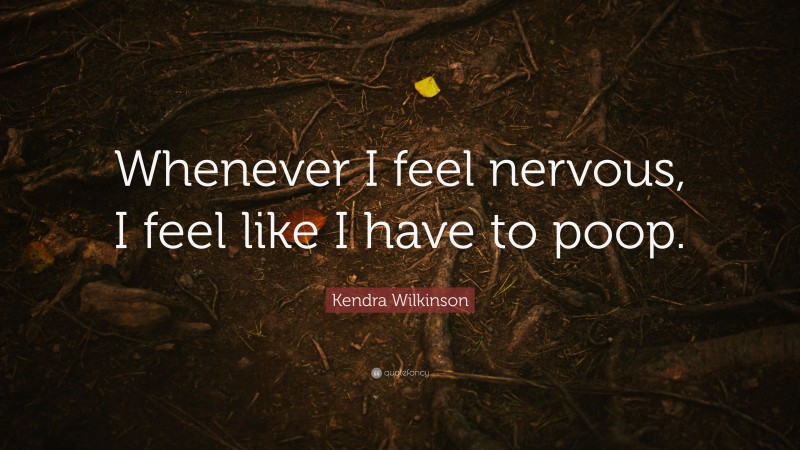 Kendra Wilkinson Quote: “Whenever I feel nervous, I feel like I have to poop.”
