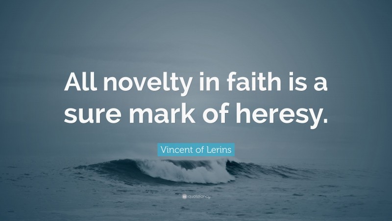 Vincent of Lerins Quote: “All novelty in faith is a sure mark of heresy.”