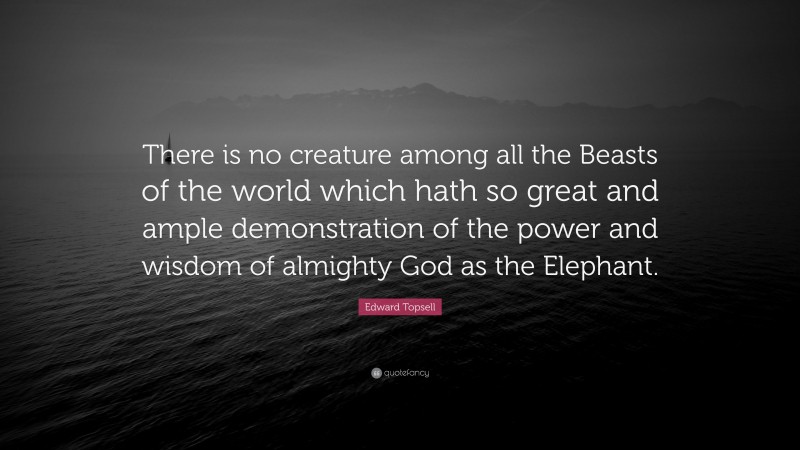 Edward Topsell Quote: “There is no creature among all the Beasts of the world which hath so great and ample demonstration of the power and wisdom of almighty God as the Elephant.”