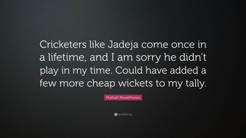 Muttiah Muralitharan Quote: “Cricketers like Jadeja come once in a lifetime, and I am sorry he didn’t play in my time. Could have added a few more cheap wickets to my tally.”