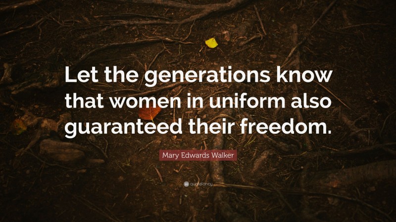 Mary Edwards Walker Quote: “Let the generations know that women in uniform also guaranteed their freedom.”