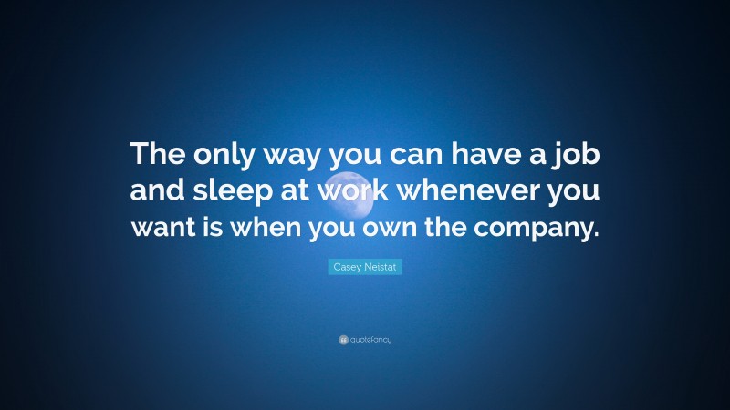 Casey Neistat Quote: “The only way you can have a job and sleep at work whenever you want is when you own the company.”