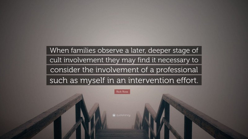 Rick Ross Quote: “When families observe a later, deeper stage of cult involvement they may find it necessary to consider the involvement of a professional such as myself in an intervention effort.”