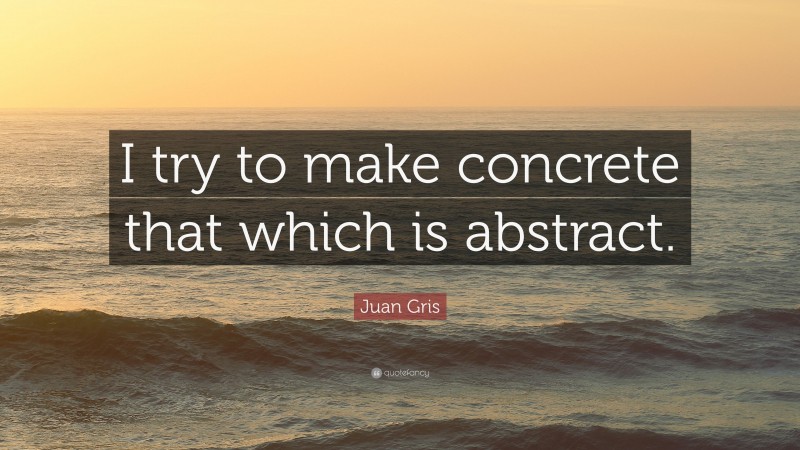 Juan Gris Quote: “I try to make concrete that which is abstract.”