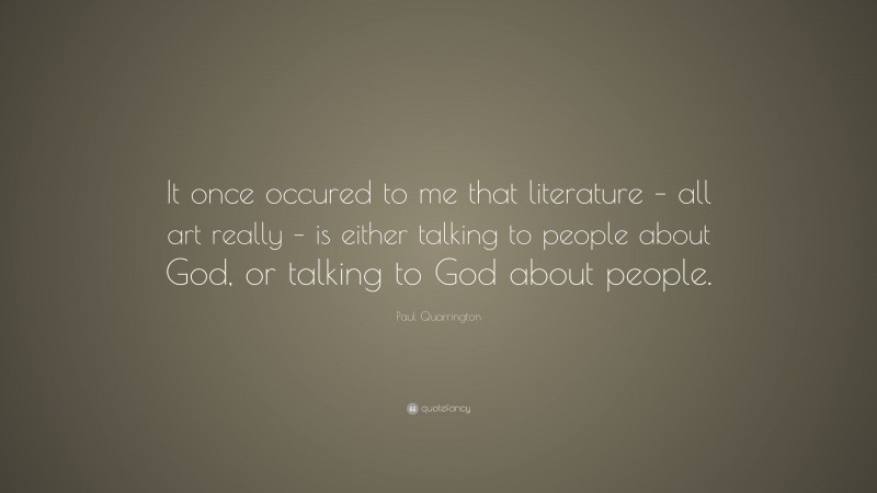 Paul Quarrington Quote: “It once occured to me that literature – all art really – is either talking to people about God, or talking to God about people.”