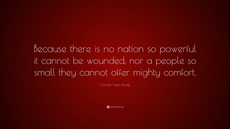Carmen Agra Deedy Quote: “Because there is no nation so powerful it cannot be wounded, nor a people so small they cannot offer mighty comfort.”