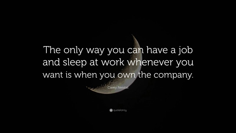 Casey Neistat Quote: “The only way you can have a job and sleep at work whenever you want is when you own the company.”