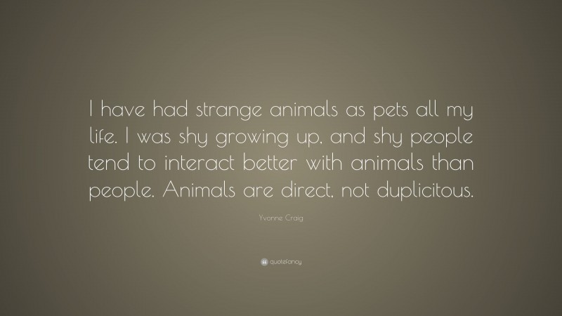 Yvonne Craig Quote: “I have had strange animals as pets all my life. I was shy growing up, and shy people tend to interact better with animals than people. Animals are direct, not duplicitous.”