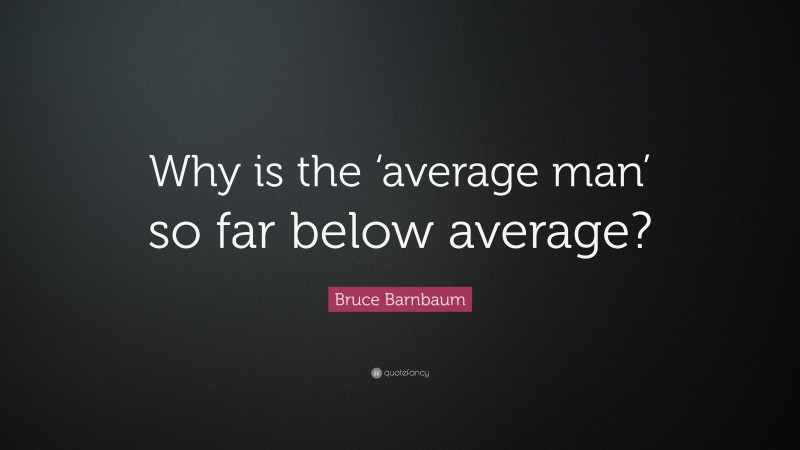Bruce Barnbaum Quote: “Why is the ‘average man’ so far below average?”