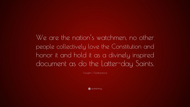 Vaughn J Featherstone Quote: “We are the nation’s watchmen, no other people collectively love the Constitution and honor it and hold it as a divinely inspired document as do the Latter-day Saints.”
