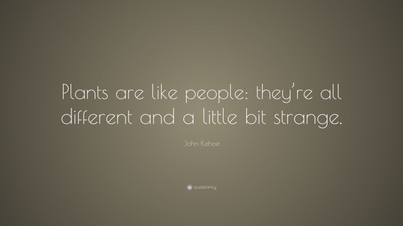 John Kehoe Quote: “Plants are like people: they’re all different and a little bit strange.”
