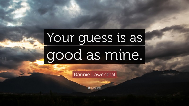 Bonnie Lowenthal Quote: “Your guess is as good as mine.”