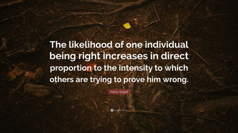 Harry Segall Quote: “The likelihood of one individual being right increases in direct proportion to the intensity to which others are trying to prove him wrong.”