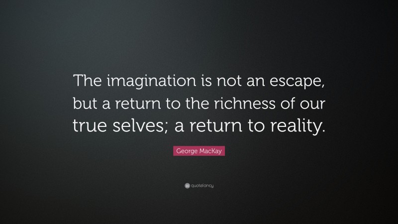 George MacKay Quote: “The imagination is not an escape, but a return to the richness of our true selves; a return to reality.”