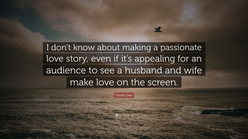 Sandra Dee Quote: “I don’t know about making a passionate love story, even if it’s appealing for an audience to see a husband and wife make love on the screen.”