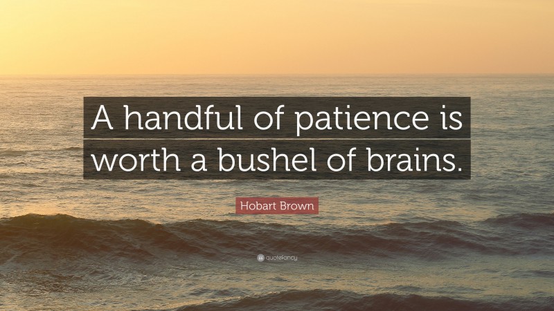 Hobart Brown Quote: “A handful of patience is worth a bushel of brains.”