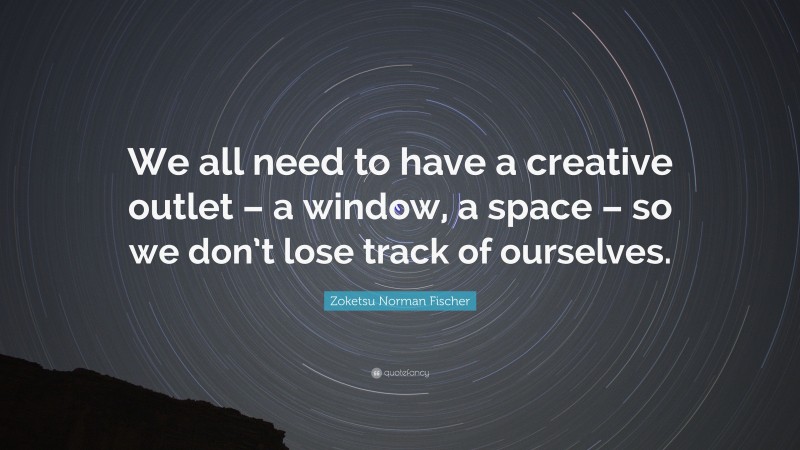 Zoketsu Norman Fischer Quote: “We all need to have a creative outlet – a window, a space – so we don’t lose track of ourselves.”
